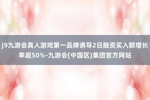 j9九游会真人游戏第一品牌诱导2日融资买入额增长率超50%-九游会(中国区)集团官方网站