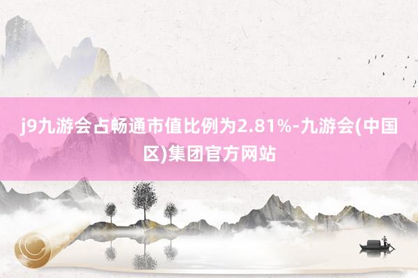 j9九游会占畅通市值比例为2.81%-九游会(中国区)集团官方网站