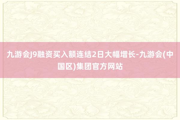 九游会J9融资买入额连结2日大幅增长-九游会(中国区)集团官方网站