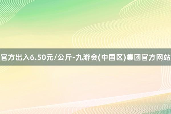 官方出入6.50元/公斤-九游会(中国区)集团官方网站