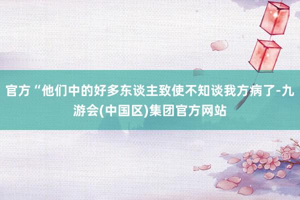 官方“他们中的好多东谈主致使不知谈我方病了-九游会(中国区)集团官方网站