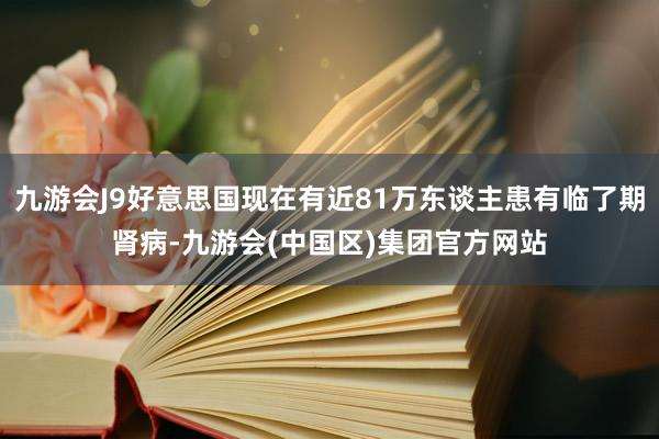 九游会J9好意思国现在有近81万东谈主患有临了期肾病-九游会(中国区)集团官方网站