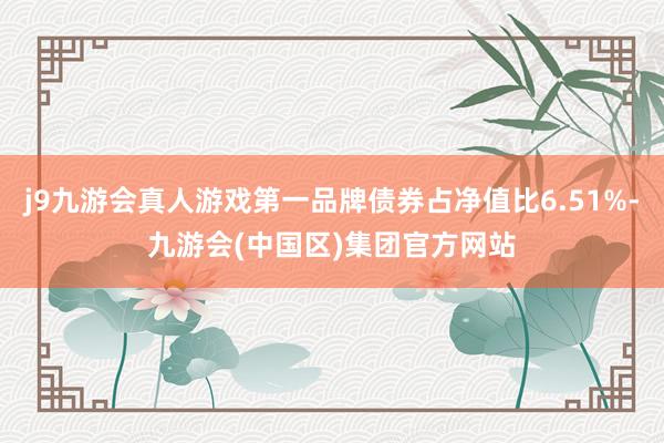 j9九游会真人游戏第一品牌债券占净值比6.51%-九游会(中国区)集团官方网站