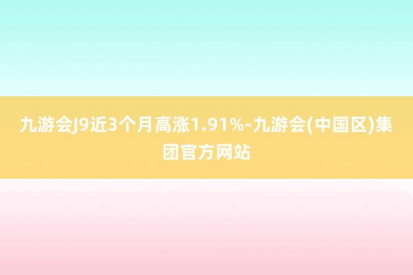 九游会J9近3个月高涨1.91%-九游会(中国区)集团官方网站