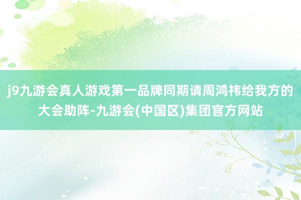 j9九游会真人游戏第一品牌同期请周鸿祎给我方的大会助阵-九游会(中国区)集团官方网站