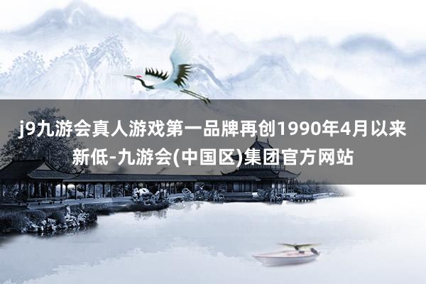 j9九游会真人游戏第一品牌再创1990年4月以来新低-九游会(中国区)集团官方网站