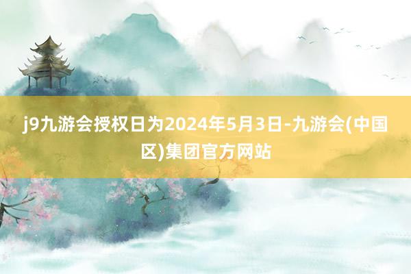 j9九游会授权日为2024年5月3日-九游会(中国区)集团官方网站