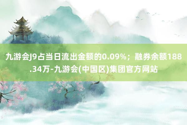 九游会J9占当日流出金额的0.09%；融券余额188.34万-九游会(中国区)集团官方网站