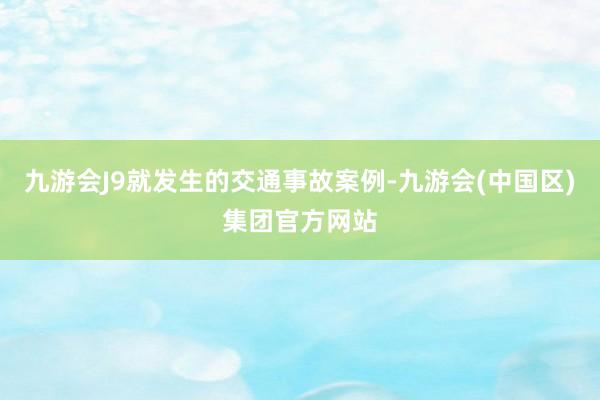 九游会J9就发生的交通事故案例-九游会(中国区)集团官方网站