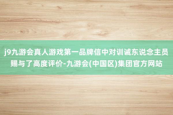 j9九游会真人游戏第一品牌信中对训诫东说念主员赐与了高度评价-九游会(中国区)集团官方网站