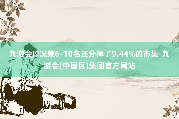 九游会J9况兼6-10名还分掉了9.44%的市集-九游会(中国区)集团官方网站