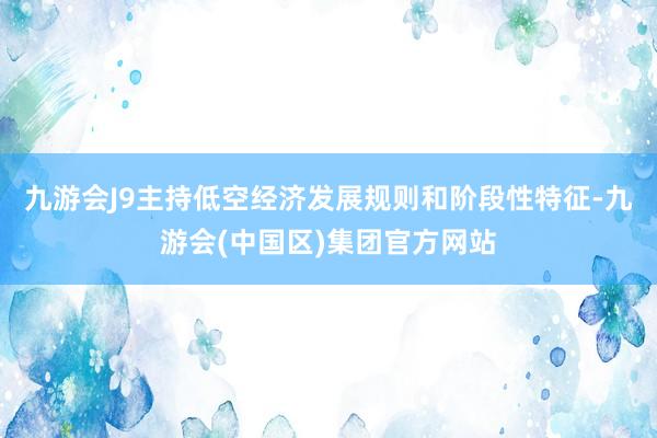 九游会J9主持低空经济发展规则和阶段性特征-九游会(中国区)集团官方网站