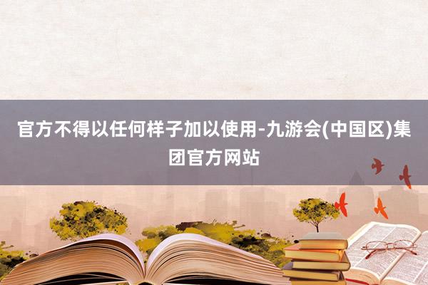 官方不得以任何样子加以使用-九游会(中国区)集团官方网站