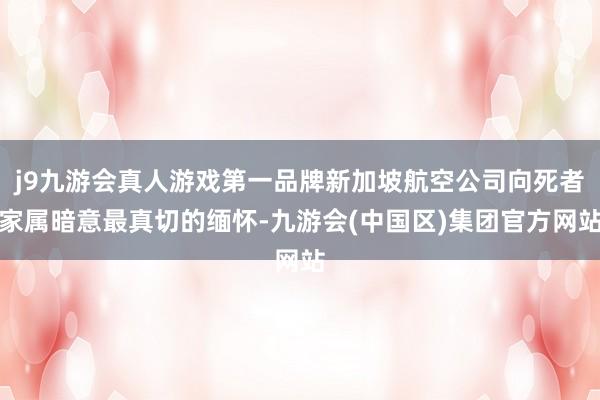 j9九游会真人游戏第一品牌新加坡航空公司向死者家属暗意最真切的缅怀-九游会(中国区)集团官方网站