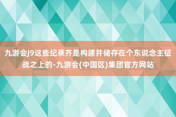 九游会J9这些纪录齐是构建并储存在个东说念主征战之上的-九游会(中国区)集团官方网站