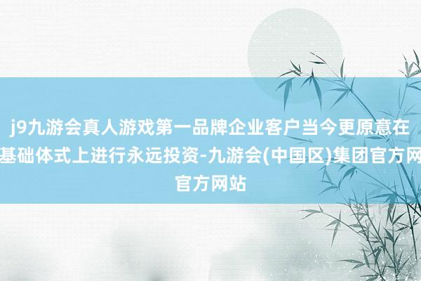 j9九游会真人游戏第一品牌企业客户当今更原意在云基础体式上进行永远投资-九游会(中国区)集团官方网站