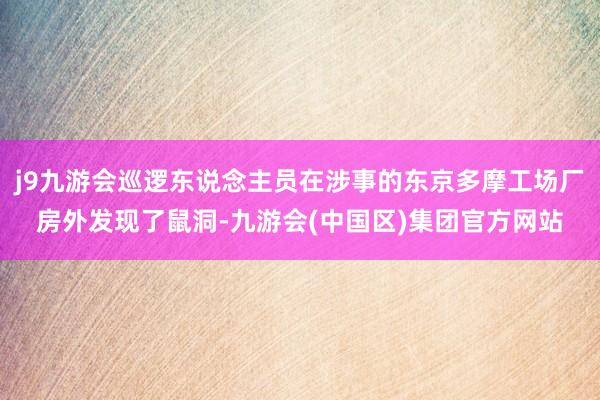 j9九游会巡逻东说念主员在涉事的东京多摩工场厂房外发现了鼠洞-九游会(中国区)集团官方网站