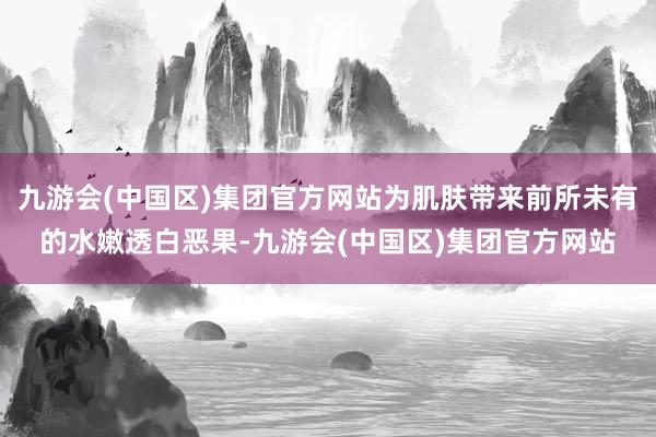 九游会(中国区)集团官方网站为肌肤带来前所未有的水嫩透白恶果-九游会(中国区)集团官方网站