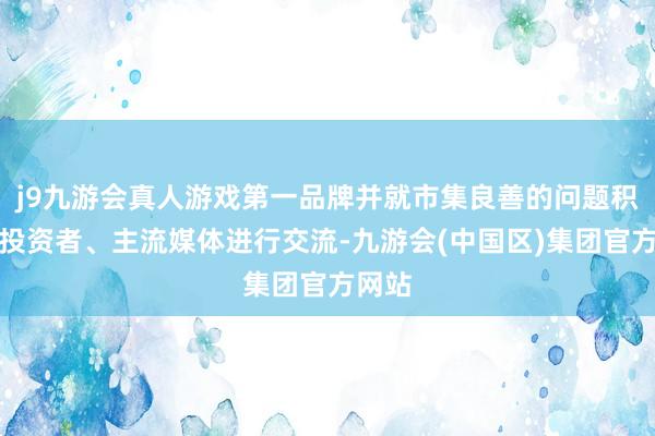 j9九游会真人游戏第一品牌并就市集良善的问题积极与投资者、主流媒体进行交流-九游会(中国区)集团官方网站