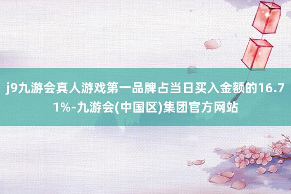 j9九游会真人游戏第一品牌占当日买入金额的16.71%-九游会(中国区)集团官方网站