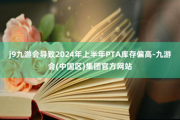 j9九游会导致2024年上半年PTA库存偏高-九游会(中国区)集团官方网站