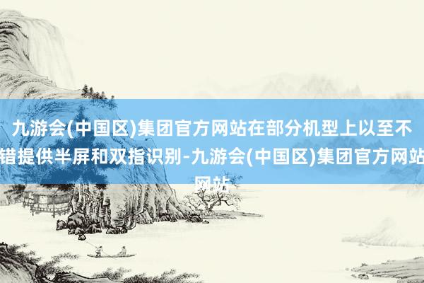 九游会(中国区)集团官方网站在部分机型上以至不错提供半屏和双指识别-九游会(中国区)集团官方网站