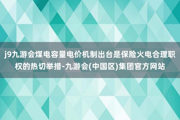 j9九游会煤电容量电价机制出台是保险火电合理职权的热切举措-九游会(中国区)集团官方网站