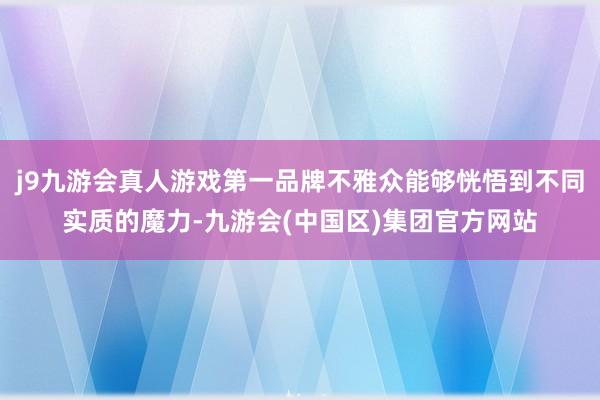 j9九游会真人游戏第一品牌不雅众能够恍悟到不同实质的魔力-九游会(中国区)集团官方网站