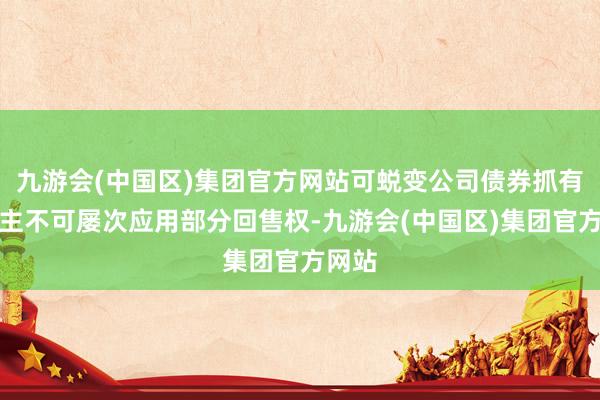 九游会(中国区)集团官方网站可蜕变公司债券抓有东谈主不可屡次应用部分回售权-九游会(中国区)集团官方网站