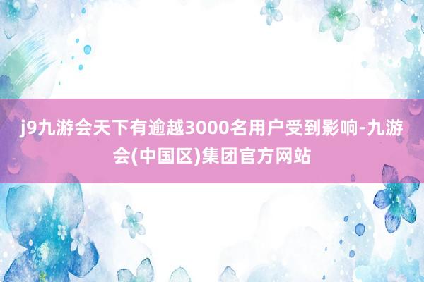 j9九游会天下有逾越3000名用户受到影响-九游会(中国区)集团官方网站