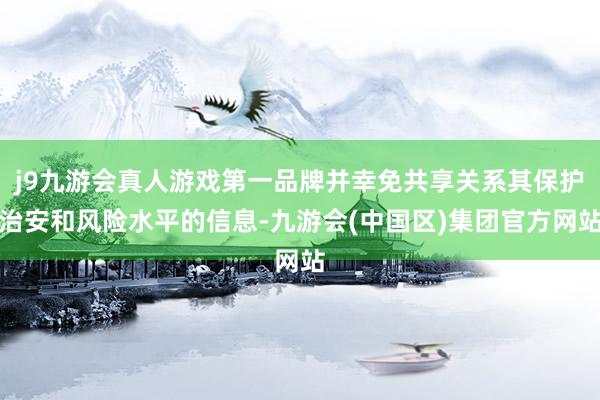 j9九游会真人游戏第一品牌并幸免共享关系其保护治安和风险水平的信息-九游会(中国区)集团官方网站