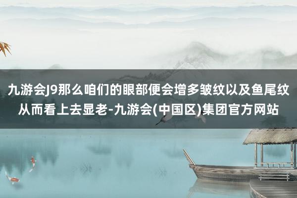 九游会J9那么咱们的眼部便会增多皱纹以及鱼尾纹从而看上去显老-九游会(中国区)集团官方网站