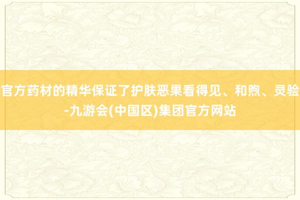 官方药材的精华保证了护肤恶果看得见、和煦、灵验-九游会(中国区)集团官方网站