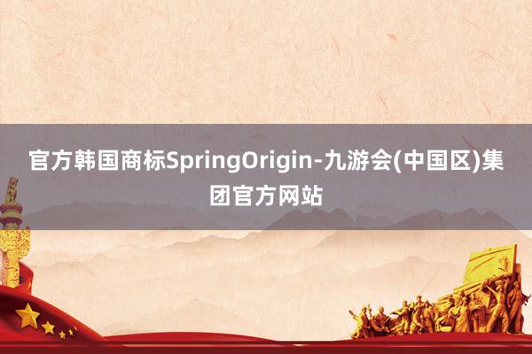 官方韩国商标SpringOrigin-九游会(中国区)集团官方网站