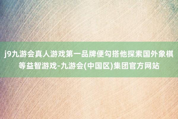 j9九游会真人游戏第一品牌便勾搭他探索国外象棋等益智游戏-九游会(中国区)集团官方网站