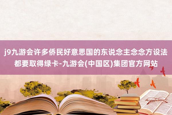 j9九游会许多侨民好意思国的东说念主念念方设法都要取得绿卡-九游会(中国区)集团官方网站