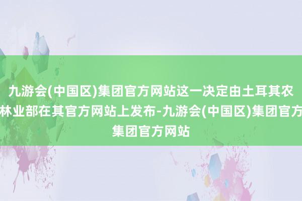 九游会(中国区)集团官方网站这一决定由土耳其农业和林业部在其官方网站上发布-九游会(中国区)集团官方网站