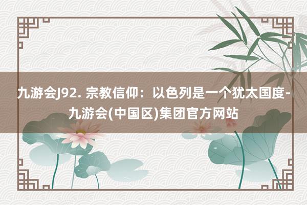 九游会J92. 宗教信仰：以色列是一个犹太国度-九游会(中国区)集团官方网站