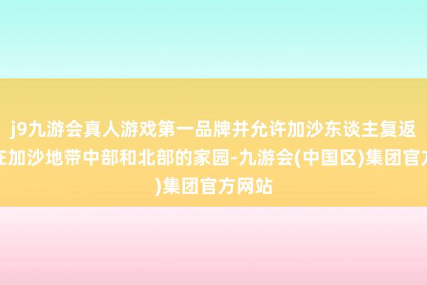 j9九游会真人游戏第一品牌并允许加沙东谈主复返他们在加沙地带中部和北部的家园-九游会(中国区)集团官方网站