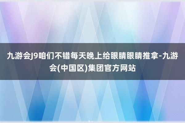 九游会J9咱们不错每天晩上给眼睛眼睛推拿-九游会(中国区)集团官方网站