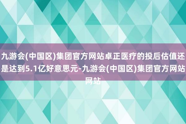 九游会(中国区)集团官方网站卓正医疗的投后估值还是达到5.1亿好意思元-九游会(中国区)集团官方网站