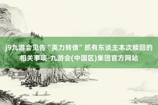 j9九游会见告“英力转债”抓有东谈主本次赎回的相关事项-九游会(中国区)集团官方网站