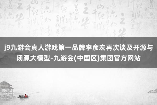 j9九游会真人游戏第一品牌李彦宏再次谈及开源与闭源大模型-九游会(中国区)集团官方网站