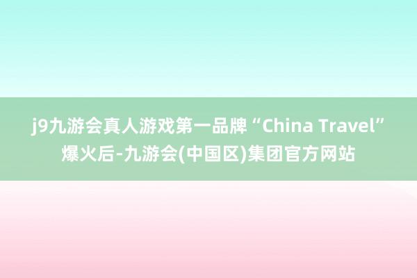 j9九游会真人游戏第一品牌“China Travel”爆火后-九游会(中国区)集团官方网站