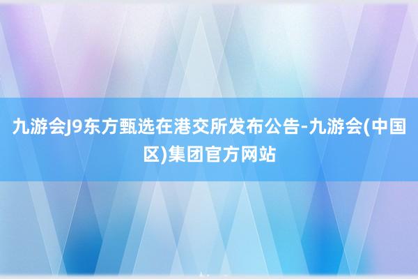 九游会J9东方甄选在港交所发布公告-九游会(中国区)集团官方网站