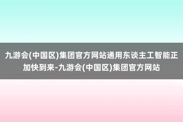 九游会(中国区)集团官方网站通用东谈主工智能正加快到来-九游会(中国区)集团官方网站