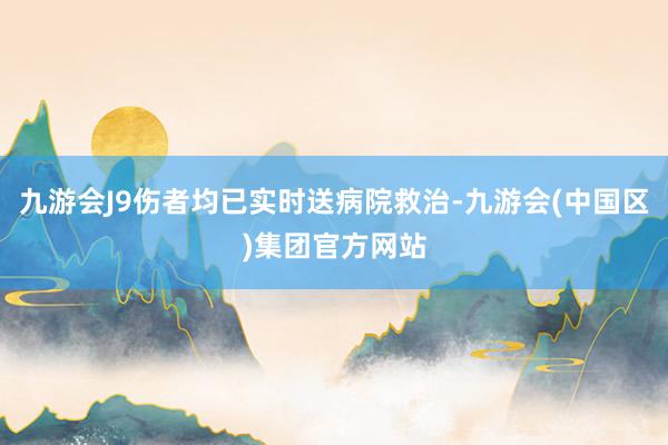 九游会J9伤者均已实时送病院救治-九游会(中国区)集团官方网站