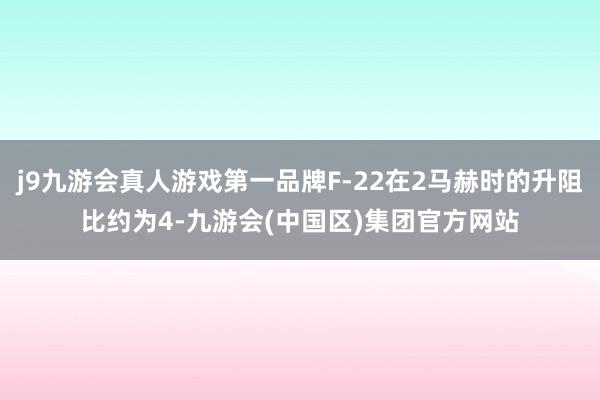 j9九游会真人游戏第一品牌F-22在2马赫时的升阻比约为4-九游会(中国区)集团官方网站