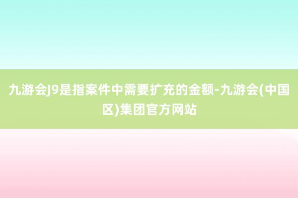 九游会J9是指案件中需要扩充的金额-九游会(中国区)集团官方网站