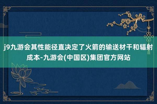 j9九游会其性能径直决定了火箭的输送材干和辐射成本-九游会(中国区)集团官方网站